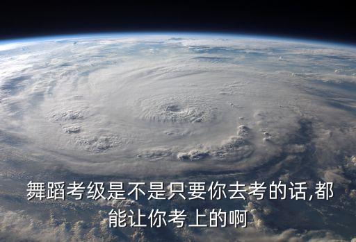  舞蹈考级是不是只要你去考的话,都能让你考上的啊