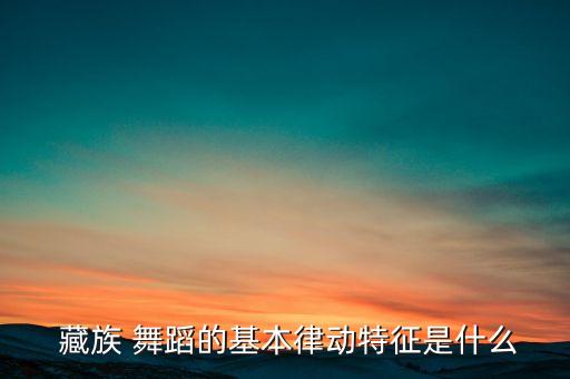  藏族 舞蹈的基本律动特征是什么