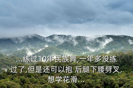 ...练过10年民族舞,一年多没练过了,但是还可以抱 后腿下腰劈叉,想学花滑...