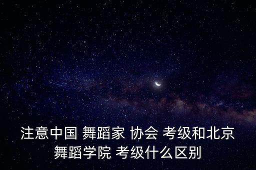 注意中国 舞蹈家 协会 考级和北京舞蹈学院 考级什么区别