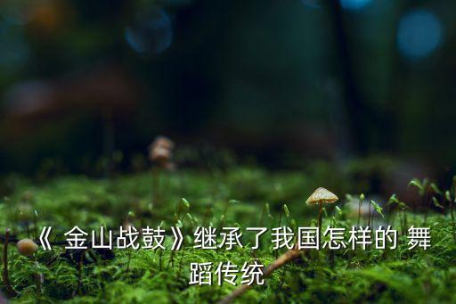 《 金山战鼓》继承了我国怎样的 舞蹈传统