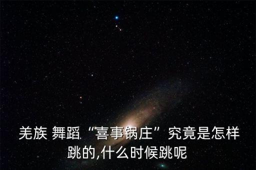  羌族 舞蹈“喜事锅庄”究竟是怎样跳的,什么时候跳呢