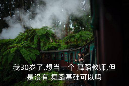 我30岁了,想当一个 舞蹈教师,但是没有 舞蹈基础可以吗