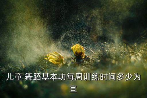 儿童 舞蹈基本功每周训练时间多少为宜