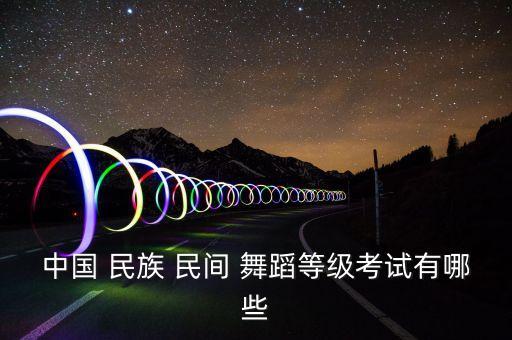 中国 民族 民间 舞蹈等级考试有哪些