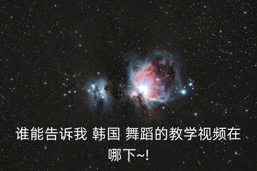 谁能告诉我 韩国 舞蹈的教学视频在哪下~!