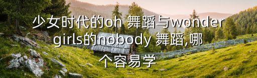 少女时代的oh 舞蹈与wondergirls的nobody 舞蹈,哪个容易学