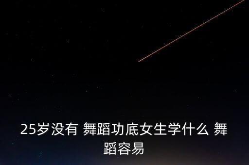 25岁没有 舞蹈功底女生学什么 舞蹈容易