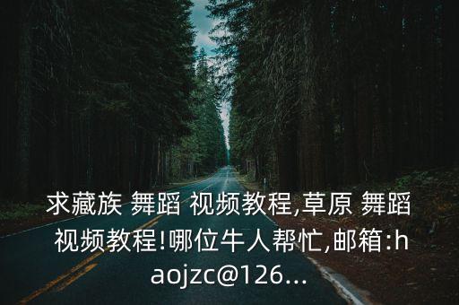 求藏族 舞蹈 视频教程,草原 舞蹈 视频教程!哪位牛人帮忙,邮箱:haojzc@126...
