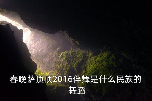 春晚萨顶顶2016伴舞是什么民族的 舞蹈