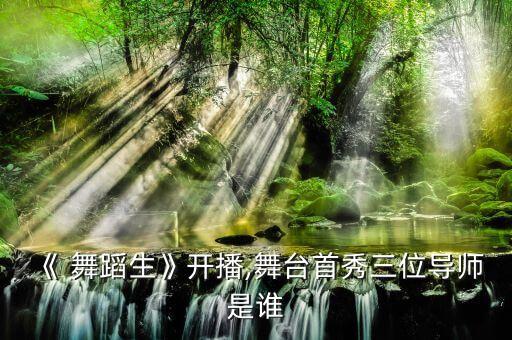 《 舞蹈生》开播,舞台首秀三位导师是谁