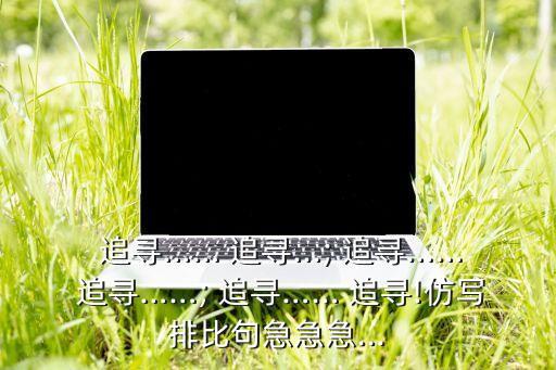  追寻…… 追寻...; 追寻…… 追寻……; 追寻…… 追寻!仿写排比句急急急...