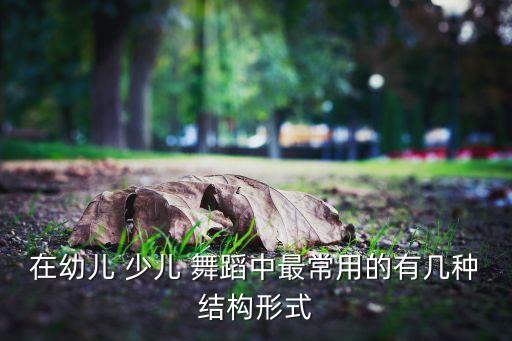 在幼儿 少儿 舞蹈中最常用的有几种结构形式