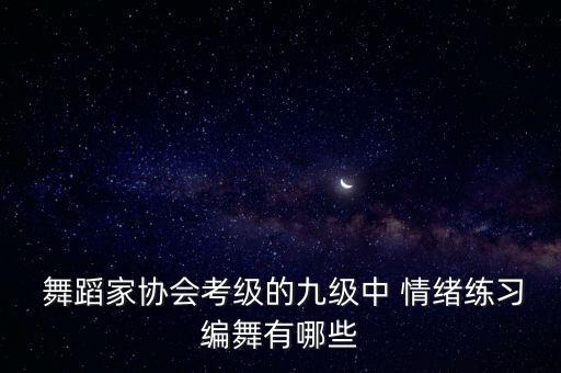  舞蹈家协会考级的九级中 情绪练习编舞有哪些