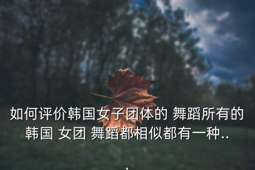 女团舞蹈难度,韩国女团舞蹈出炉?原来是这回事