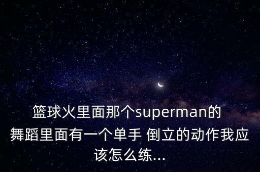 篮球火里面那个superman的 舞蹈里面有一个单手 倒立的动作我应该怎么练...