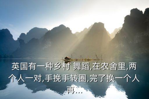 英国有一种乡村 舞蹈,在农舍里,两个人一对,手挽手转圈,完了换一个人再...