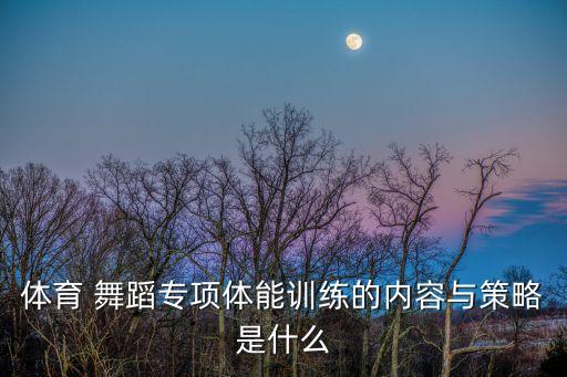 体育 舞蹈专项体能训练的内容与策略是什么
