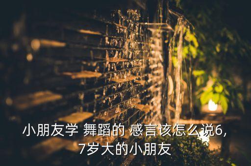 小朋友学 舞蹈的 感言该怎么说6,7岁大的小朋友