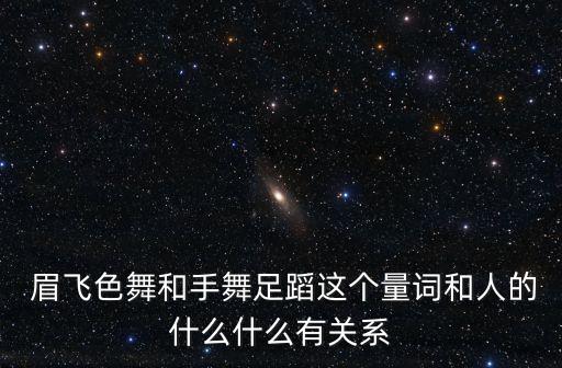  眉飞色舞和手舞足蹈这个量词和人的什么什么有关系