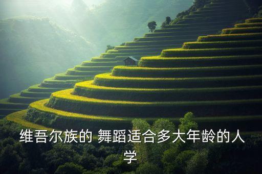  维吾尔族的 舞蹈适合多大年龄的人学