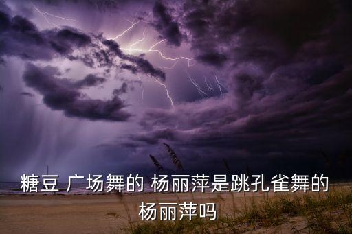 糖豆 广场舞的 杨丽萍是跳孔雀舞的 杨丽萍吗