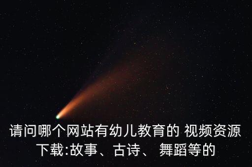 请问哪个网站有幼儿教育的 视频资源下载:故事、古诗、 舞蹈等的