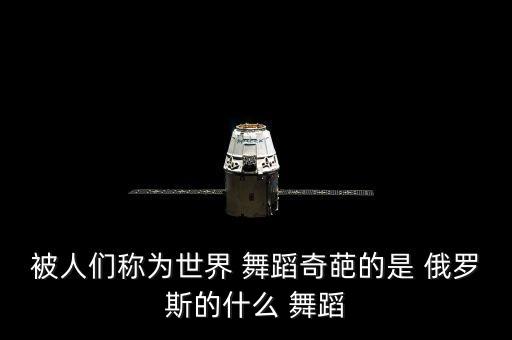 被人们称为世界 舞蹈奇葩的是 俄罗斯的什么 舞蹈