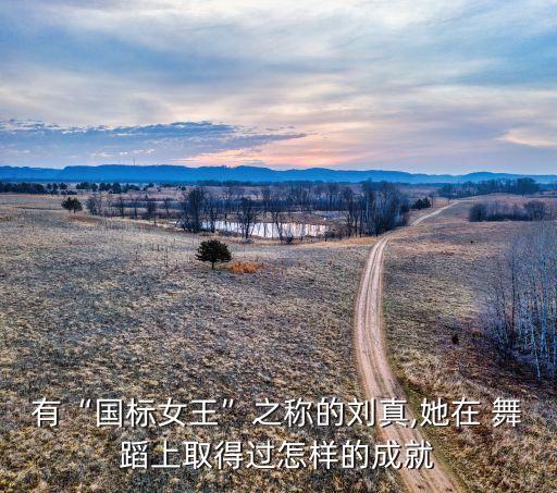 有“国标女王”之称的刘真,她在 舞蹈上取得过怎样的成就