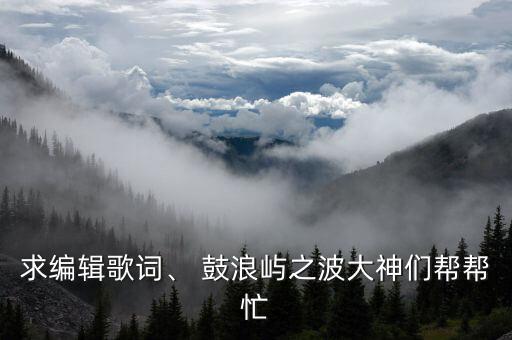 求编辑歌词、 鼓浪屿之波大神们帮帮忙