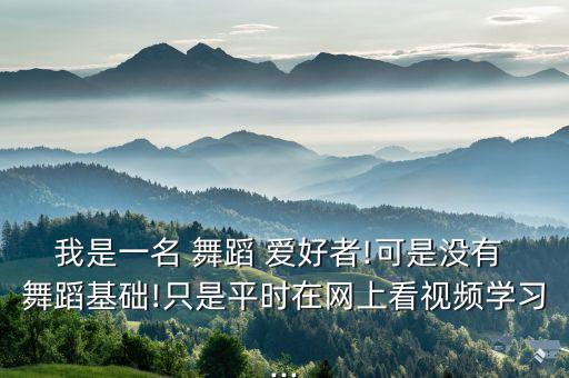 我是一名 舞蹈 爱好者!可是没有 舞蹈基础!只是平时在网上看视频学习...