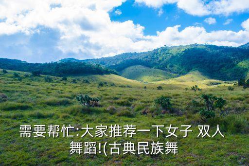 需要帮忙:大家推荐一下女子 双人 舞蹈!(古典民族舞