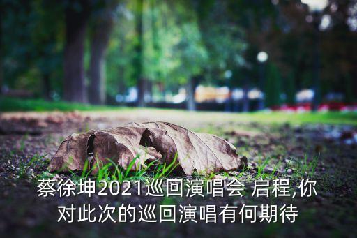蔡徐坤2021巡回演唱会 启程,你对此次的巡回演唱有何期待