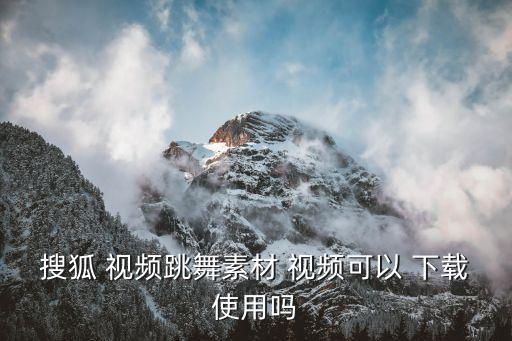 搜狐 视频跳舞素材 视频可以 下载使用吗