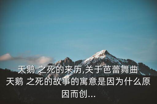  天鹅 之死的来历,关于芭蕾舞曲 天鹅 之死的故事的寓意是因为什么原因而创...