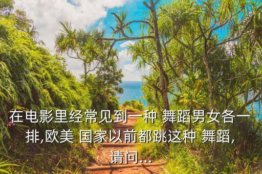 在电影里经常见到一种 舞蹈男女各一排,欧美 国家以前都跳这种 舞蹈,请问...