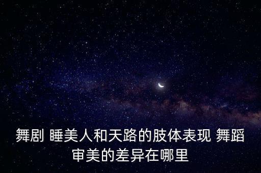 舞剧 睡美人和天路的肢体表现 舞蹈审美的差异在哪里