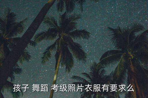 孩子 舞蹈 考级照片衣服有要求么