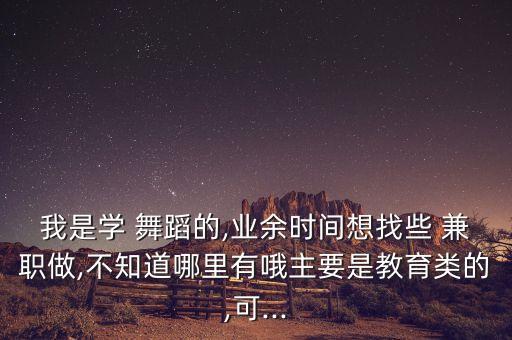 我是学 舞蹈的,业余时间想找些 兼职做,不知道哪里有哦主要是教育类的,可...