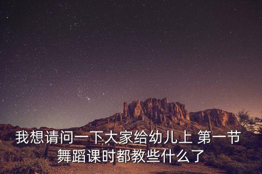 我想请问一下大家给幼儿上 第一节 舞蹈课时都教些什么了