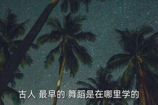 古人 最早的 舞蹈是在哪里学的