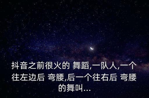 抖音之前很火的 舞蹈,一队人,一个往左边后 弯腰,后一个往右后 弯腰的舞叫...