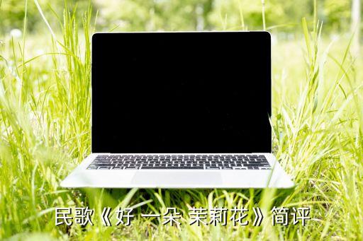 舞蹈好一朵茉莉花,《芬芳茉莉花》一文考证两种花的起源