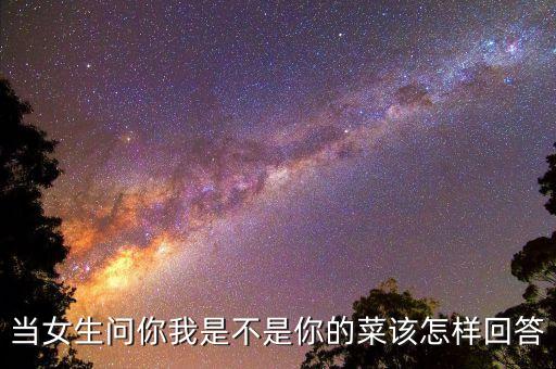 当女生问你我是不是你的菜该怎样回答