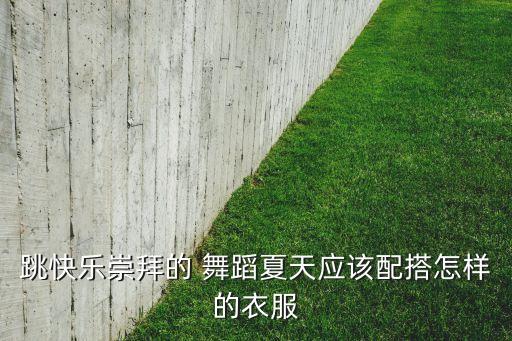 跳快乐崇拜的 舞蹈夏天应该配搭怎样的衣服