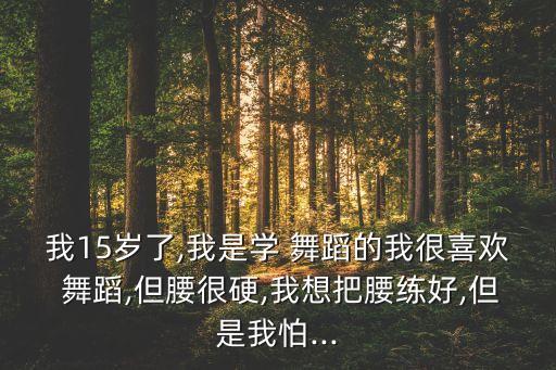 我15岁了,我是学 舞蹈的我很喜欢 舞蹈,但腰很硬,我想把腰练好,但是我怕...