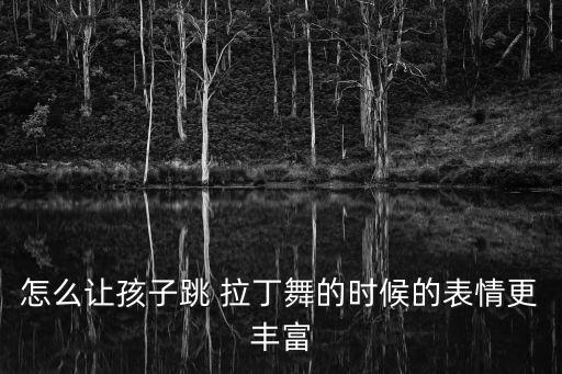 怎么让孩子跳 拉丁舞的时候的表情更丰富