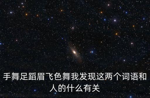 手舞足蹈眉飞色舞我发现这两个词语和人的什么有关