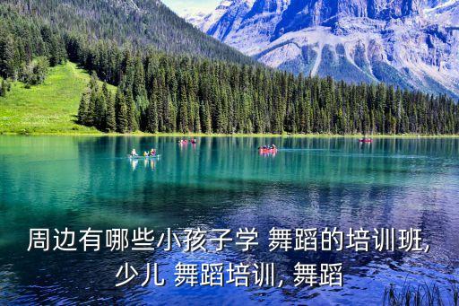 周边有哪些小孩子学 舞蹈的培训班,少儿 舞蹈培训, 舞蹈