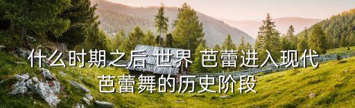 什么时期之后 世界 芭蕾进入现代 芭蕾舞的历史阶段